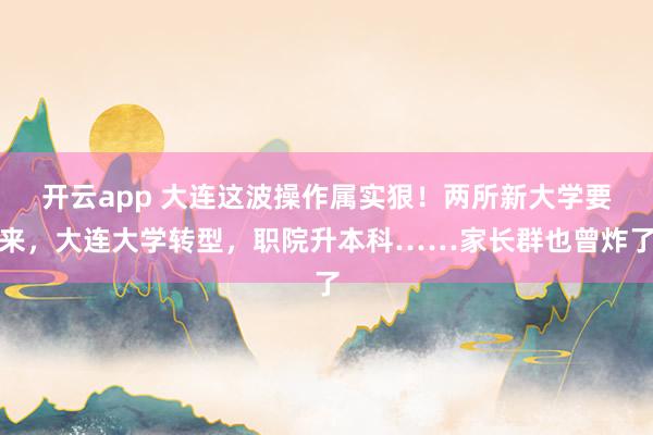 开云app 大连这波操作属实狠!两所新大学要来,大连大学转型,职院升本科……家长群也曾炸了