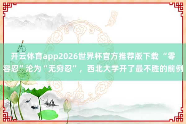 开云体育app2026世界杯官方推荐版下载 “零容忍”沦为“无穷忍”，西北大学开了最不胜的前例