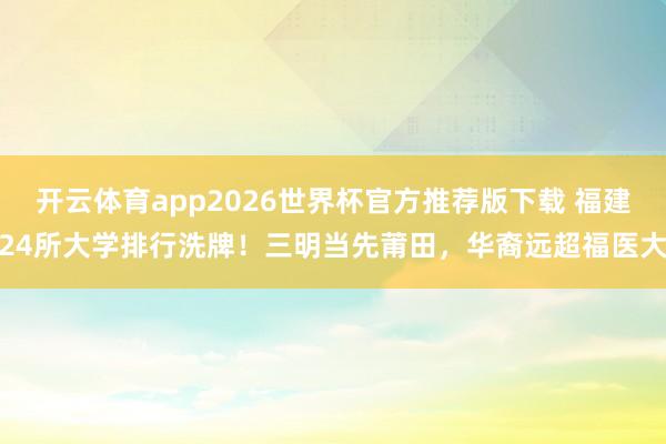 开云体育app2026世界杯官方推荐版下载 福建24所大学排行洗牌！三明当先莆田，华裔远超福医大