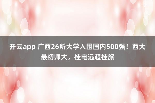 开云app 广西26所大学入围国内500强!西大最初师大,桂电远超桂旅