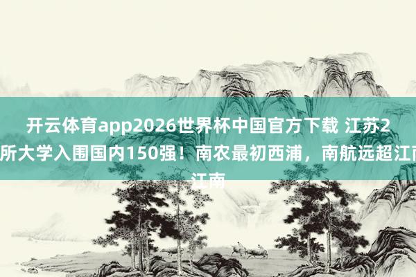 开云体育app2026世界杯中国官方下载 江苏23所大学入围国内150强!南农最初西浦,南航远超江南