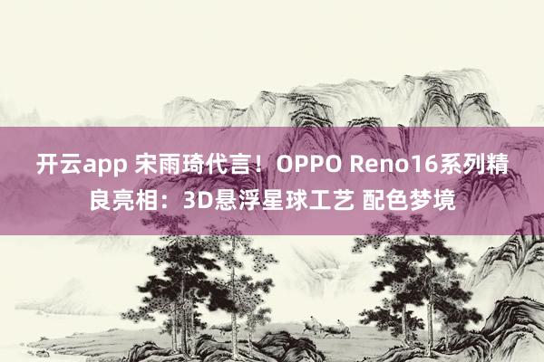 开云app 宋雨琦代言!OPPO Reno16系列精良亮相:3D悬浮星球工艺 配色梦境