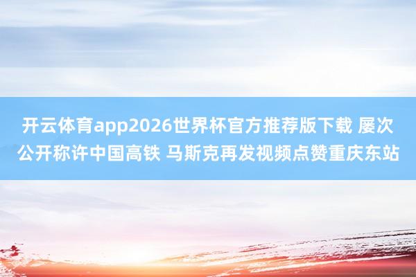 开云体育app2026世界杯官方推荐版下载 屡次公开称许中国高铁 马斯克再发视频点赞重庆东站