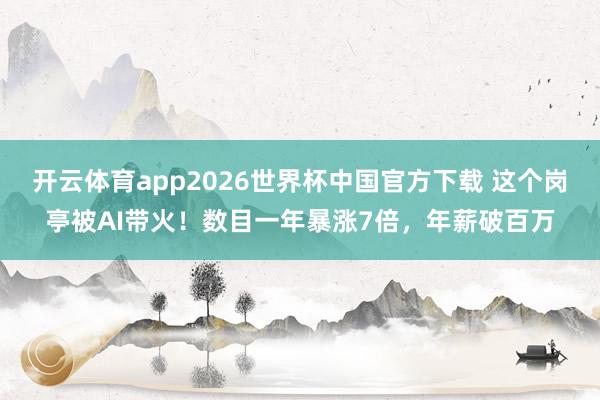 开云体育app2026世界杯中国官方下载 这个岗亭被AI带火!数目一年暴涨7倍,年薪破百万