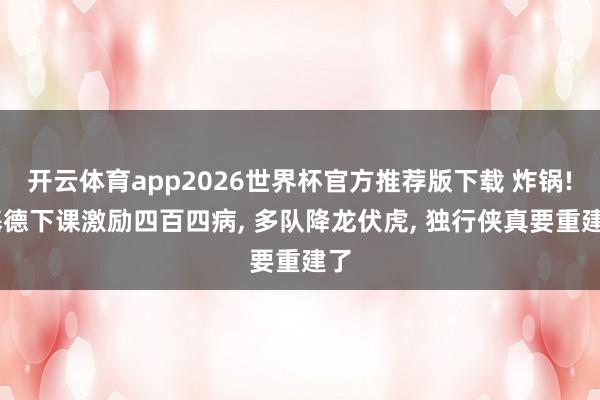 开云体育app2026世界杯官方推荐版下载 炸锅! 基德下课激励四百四病, 多队降龙伏虎, 独行侠真要重建了