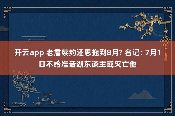 开云app 老詹续约还思拖到8月? 名记: 7月1日不给准话湖东谈主或灭亡他