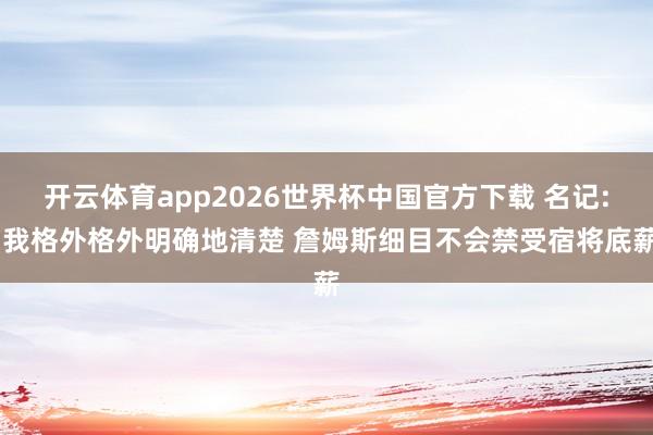 开云体育app2026世界杯中国官方下载 名记: 我格外格外明确地清楚 詹姆斯细目不会禁受宿将底薪