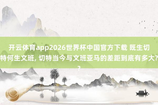 开云体育app2026世界杯中国官方下载 既生切特何生文班, 切特当今与文班亚马的差距到底有多大?