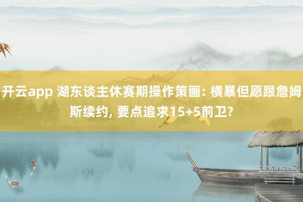 开云app 湖东谈主休赛期操作策画: 横暴但愿跟詹姆斯续约, 要点追求15+5前卫?