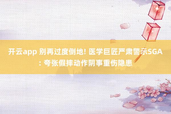 开云app 别再过度倒地! 医学巨匠严肃警示SGA: 夸张假摔动作阴事重伤隐患