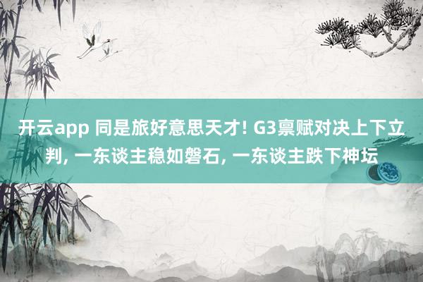 开云app 同是旅好意思天才! G3禀赋对决上下立判, 一东谈主稳如磐石, 一东谈主跌下神坛