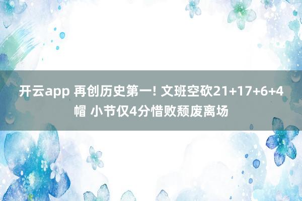 开云app 再创历史第一! 文班空砍21+17+6+4帽 小节仅4分惜败颓废离场