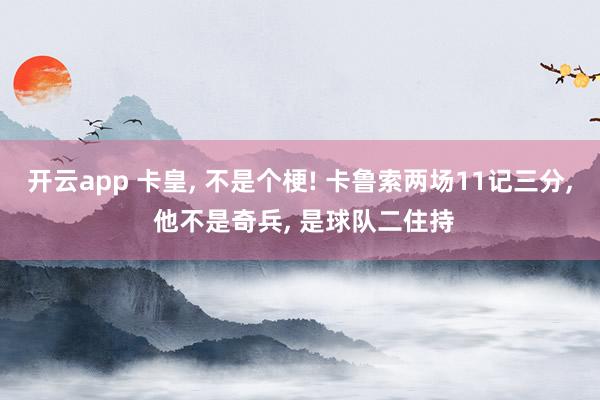 开云app 卡皇, 不是个梗! 卡鲁索两场11记三分, 他不是奇兵, 是球队二住持