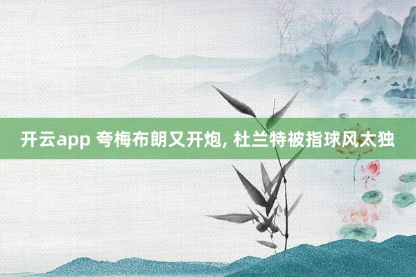 开云app 夸梅布朗又开炮, 杜兰特被指球风太独