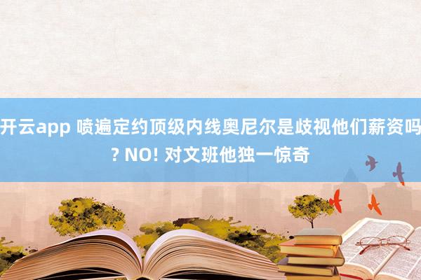 开云app 喷遍定约顶级内线奥尼尔是歧视他们薪资吗? NO! 对文班他独一惊奇