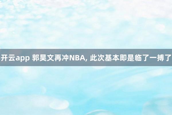 开云app 郭昊文再冲NBA, 此次基本即是临了一搏了