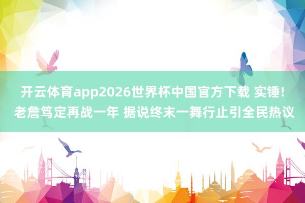 开云体育app2026世界杯中国官方下载 实锤! 老詹笃定再战一年 据说终末一舞行止引全民热议