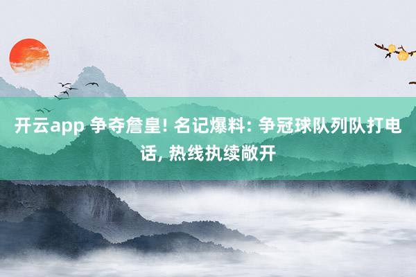 开云app 争夺詹皇! 名记爆料: 争冠球队列队打电话, 热线执续敞开