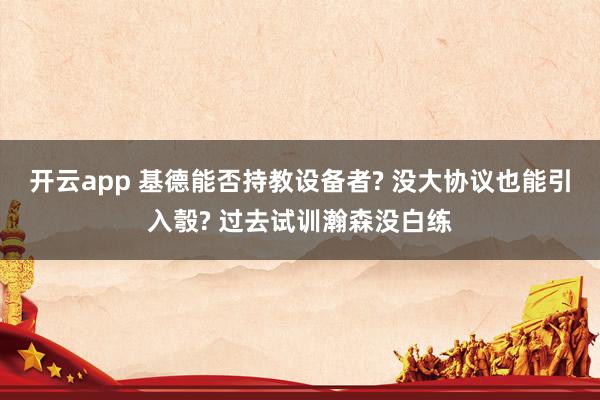 开云app 基德能否持教设备者? 没大协议也能引入彀? 过去试训瀚森没白练