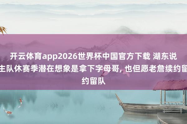 开云体育app2026世界杯中国官方下载 湖东说念主队休赛季潜在想象是拿下字母哥, 也但愿老詹续约留队
