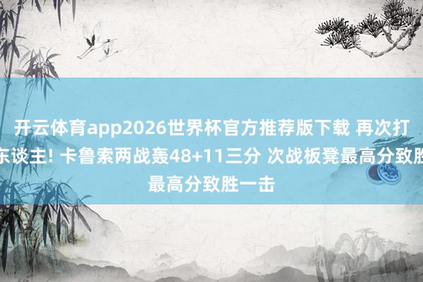 开云体育app2026世界杯官方推荐版下载 再次打脸湖东谈主! 卡鲁索两战轰48+11三分 次战板凳最高分致胜一击