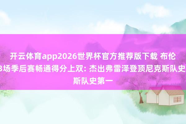 开云体育app2026世界杯官方推荐版下载 布伦森53场季后赛畅通得分上双: 杰出弗雷泽登顶尼克斯队史第一