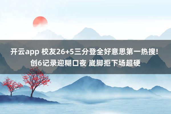 开云app 校友26+5三分登全好意思第一热搜! 创6记录迎糊口夜 崴脚拒下场超硬
