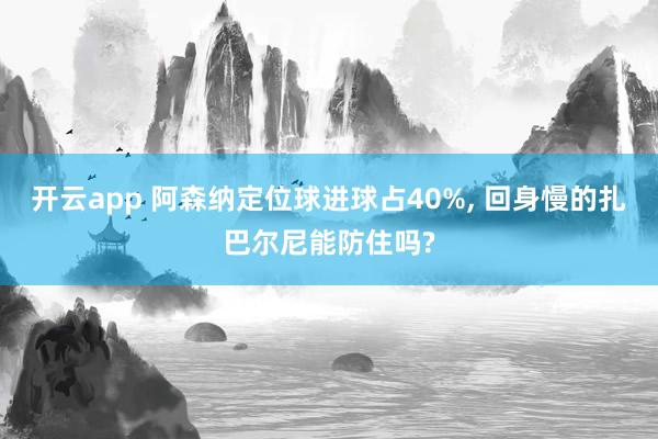 开云app 阿森纳定位球进球占40%, 回身慢的扎巴尔尼能防住吗?