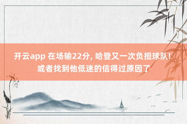 开云app 在场输22分, 哈登又一次负担球队! 或者找到他低迷的信得过原因了