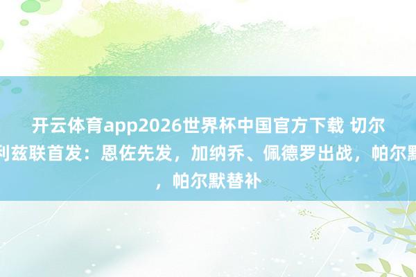 开云体育app2026世界杯中国官方下载 切尔西vs利兹联首发:恩佐先发,加纳乔、佩德罗出战,帕尔默替补