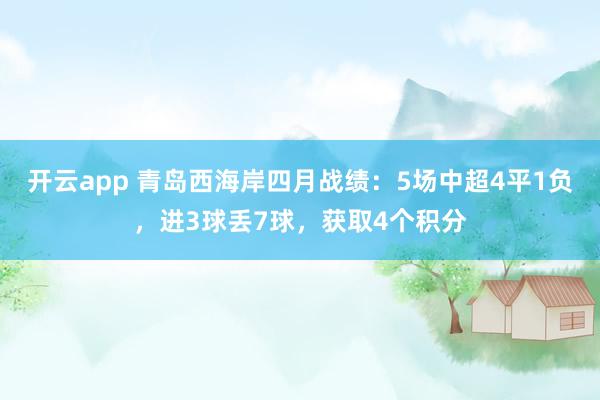 开云app 青岛西海岸四月战绩：5场中超4平1负，进3球丢7球，获取4个积分
