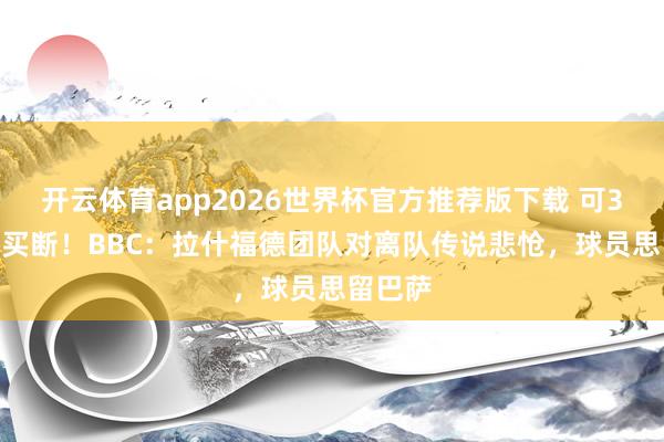 开云体育app2026世界杯官方推荐版下载 可3000万买断!BBC:拉什福德团队对离队传说悲怆,球员思留巴萨