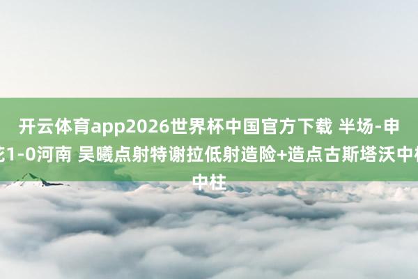 开云体育app2026世界杯中国官方下载 半场-申花1-0河南 吴曦点射特谢拉低射造险+造点古斯塔沃中柱