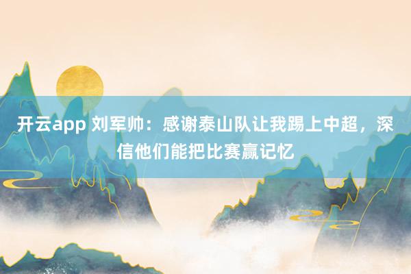 开云app 刘军帅：感谢泰山队让我踢上中超，深信他们能把比赛赢记忆