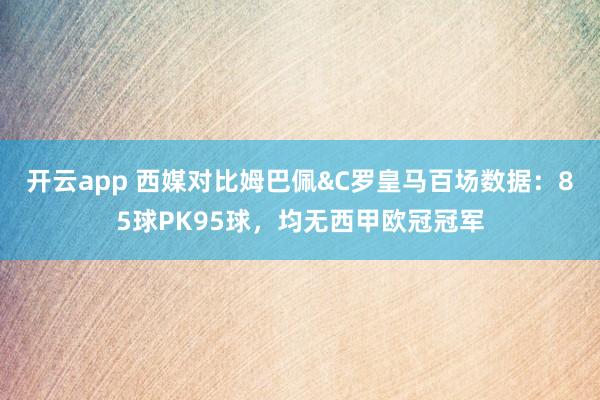 开云app 西媒对比姆巴佩&C罗皇马百场数据:85球PK95球,均无西甲欧冠冠军