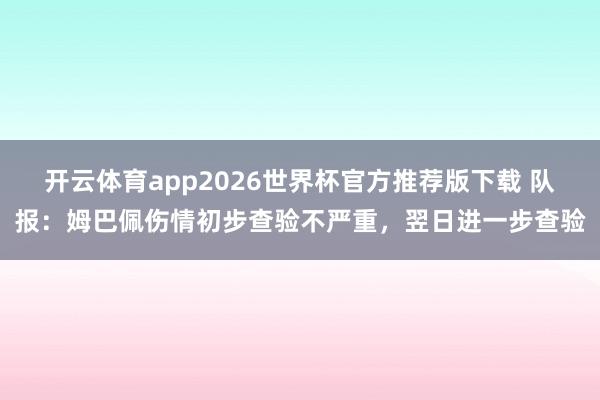 开云体育app2026世界杯官方推荐版下载 队报:姆巴佩伤情初步查验不严重,翌日进一步查验