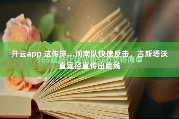开云app 这传球...河南队快速反击，古斯塔沃直塞径直传出底线