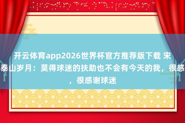 开云体育app2026世界杯官方推荐版下载 宋龙回望泰山岁月：莫得球迷的扶助也不会有今天的我，很感谢球迷