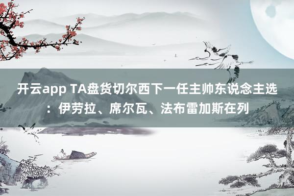 开云app TA盘货切尔西下一任主帅东说念主选:伊劳拉、席尔瓦、法布雷加斯在列