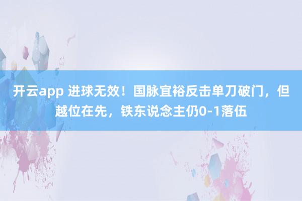 开云app 进球无效！国脉宜裕反击单刀破门，但越位在先，铁东说念主仍0-1落伍