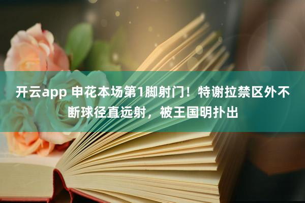 开云app 申花本场第1脚射门！特谢拉禁区外不断球径直远射，被王国明扑出