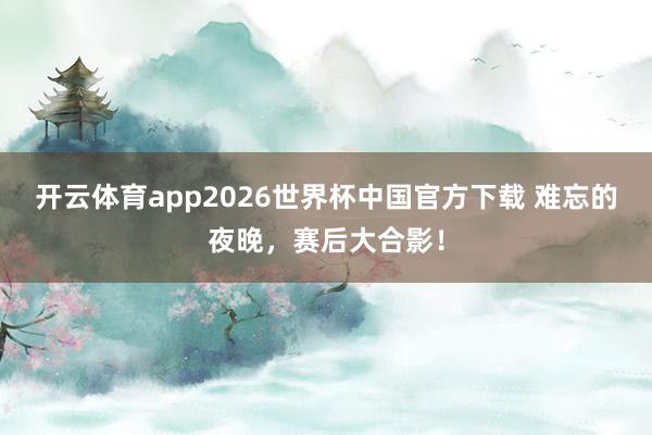 开云体育app2026世界杯中国官方下载 难忘的夜晚，<a href=
