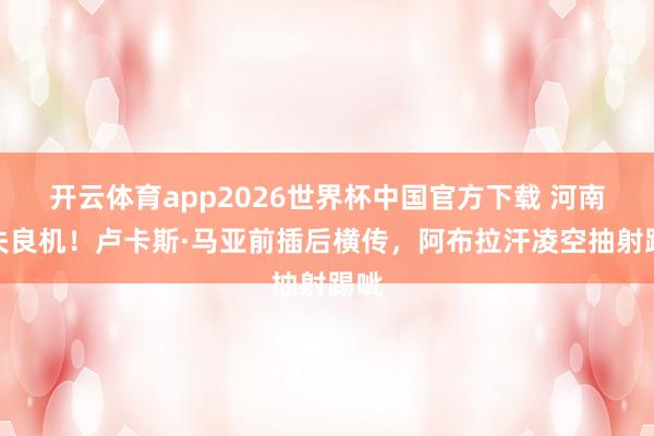 开云体育app2026世界杯中国官方下载 河南再失良机！卢卡斯·马亚前插后横传，阿布拉汗凌空抽射踢呲