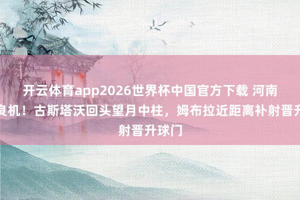 开云体育app2026世界杯中国官方下载 河南错失良机！古斯塔沃回头望月中柱，姆布拉近距离补射晋升球门