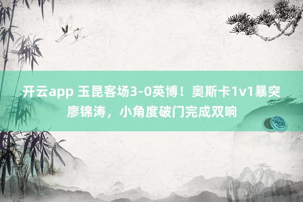 开云app 玉昆客场3-0英博！奥斯卡1v1暴突廖锦涛，小角度破门完成双响