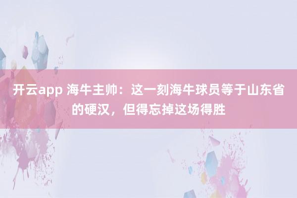开云app 海牛主帅:这一刻海牛球员等于山东省的硬汉,但得忘掉这场得胜