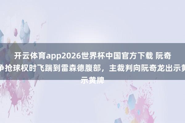 开云体育app2026世界杯中国官方下载 阮奇龙争抢球权时飞踹到雷森德腹部，主裁判向阮奇龙出示黄牌
