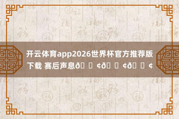 开云体育app2026世界杯官方推荐版下载 赛后声息📢📢📢
