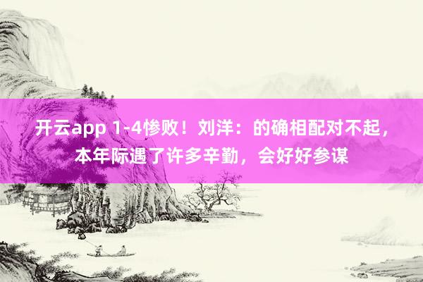 开云app 1-4惨败!刘洋:的确相配对不起,本年际遇了许多辛勤,会好好参谋
