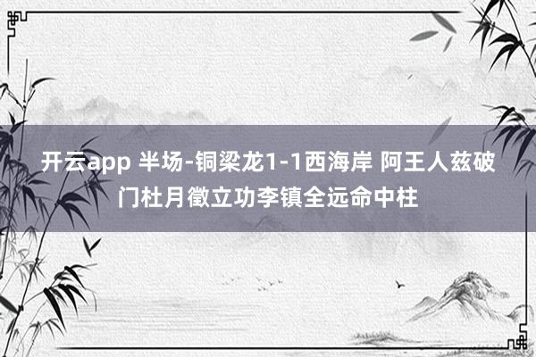 开云app 半场-铜梁龙1-1西海岸 阿王人兹破门杜月徵立功李镇全远命中柱